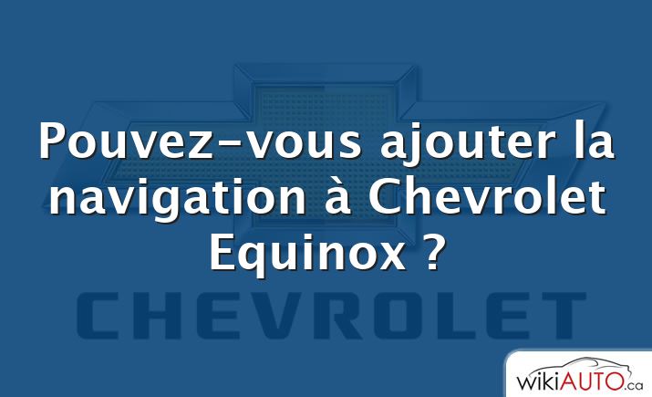 Pouvez-vous ajouter la navigation à Chevrolet Equinox ?